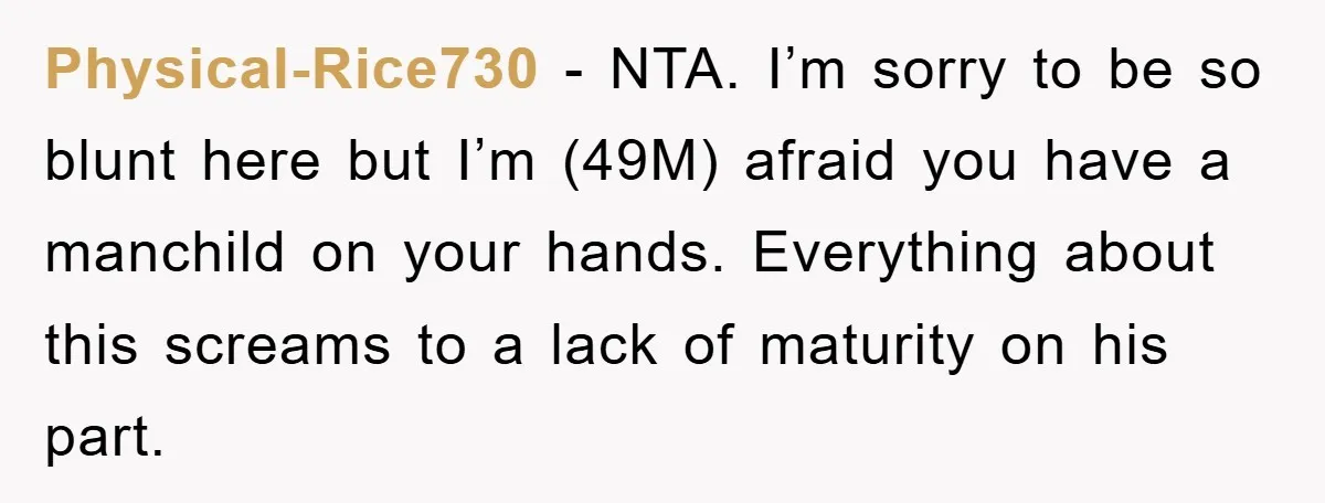 Physical-Rice730 − NTA. I’m sorry to be so blunt here but I’m (49M) afraid you have a manchild on your hands. Everything about this screams to a lack of maturity...