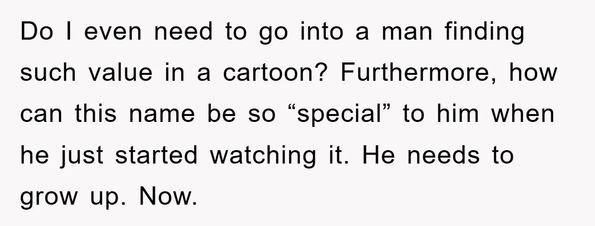 Do I even need to go into a man finding such value in a cartoon? Furthermore, how can this name be so “special” to him when he just started watching...