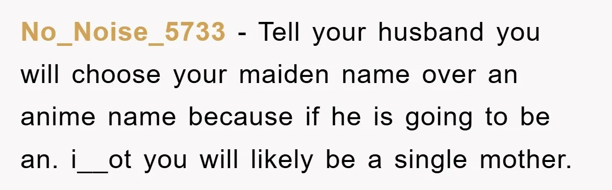No_Noise_5733 − Tell your husband you will choose your maiden name over an anime name because if he is going to be an. i__ot you will likely be a single...