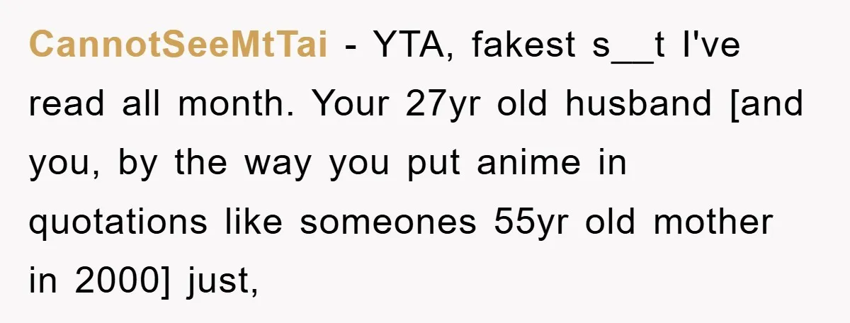 CannotSeeMtTai − YTA, fakest s__t I've read all month. Your 27yr old husband [and you, by the way you put anime in quotations like someones 55yr old mother in 2000]...