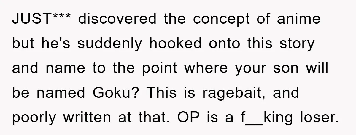 JUST*** discovered the concept of anime but he's suddenly hooked onto this story and name to the point where your son will be named Goku? This is ragebait, and poorly...