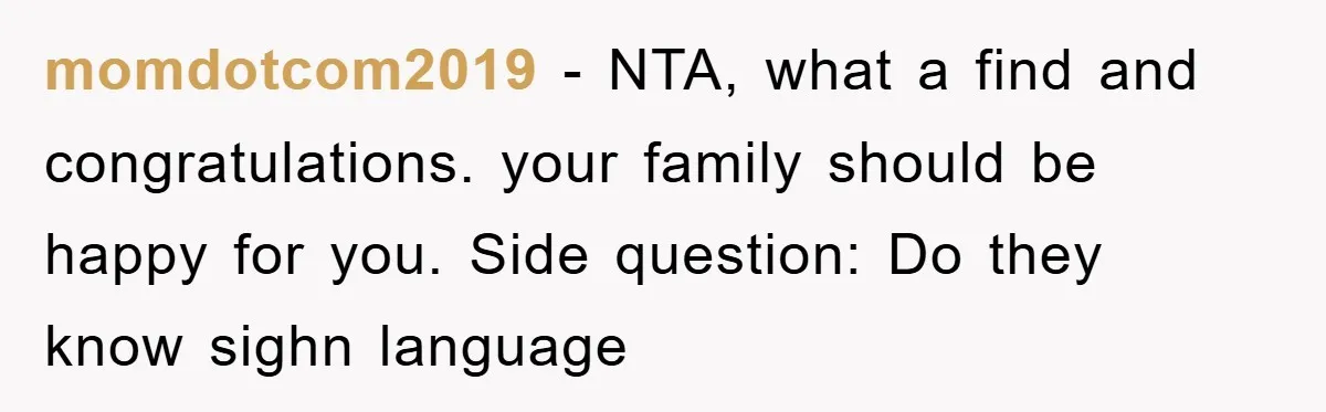 momdotcom2019 − NTA, what a find and congratulations. your family should be happy for you. Side question: Do they know sighn language