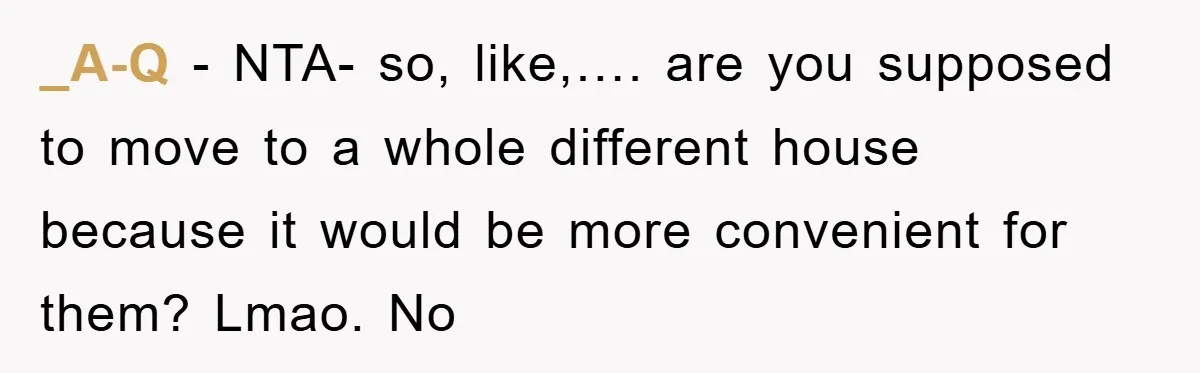 _A-Q − NTA- so, like,…. are you supposed to move to a whole different house because it would be more convenient for them? Lmao. No