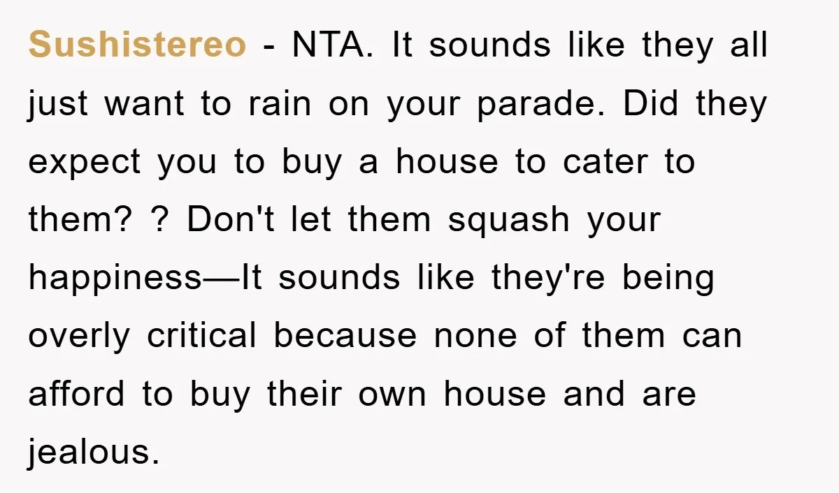 Sushistereo − NTA. It sounds like they all just want to rain on your parade. Did they expect you to buy a house to cater to them? ? Don't let...