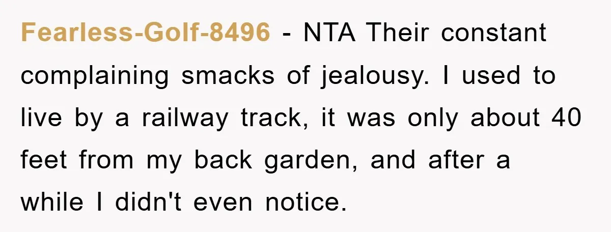 Fearless-Golf-8496 − NTA Their constant complaining smacks of jealousy. I used to live by a railway track, it was only about 40 feet from my back garden, and after a...