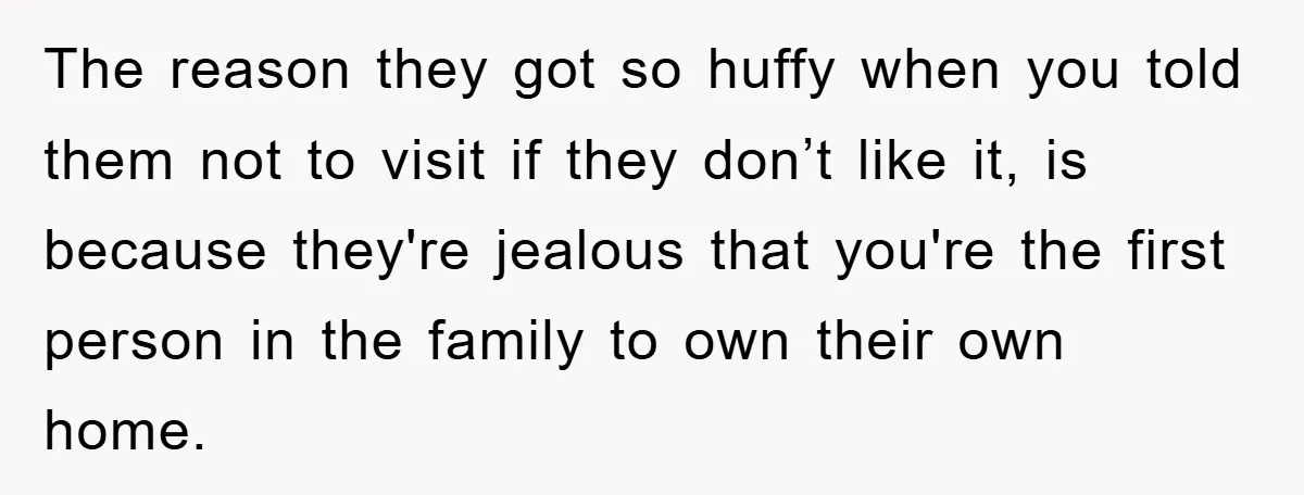 The reason they got so huffy when you told them not to visit if they don’t like it, is because they're jealous that you're the first person in the family...