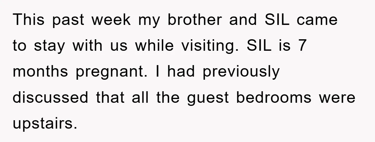 This past week my brother and SIL came to stay with us while visiting. SIL is 7 months pregnant. I had previously discussed that all the guest bedrooms were upstairs.