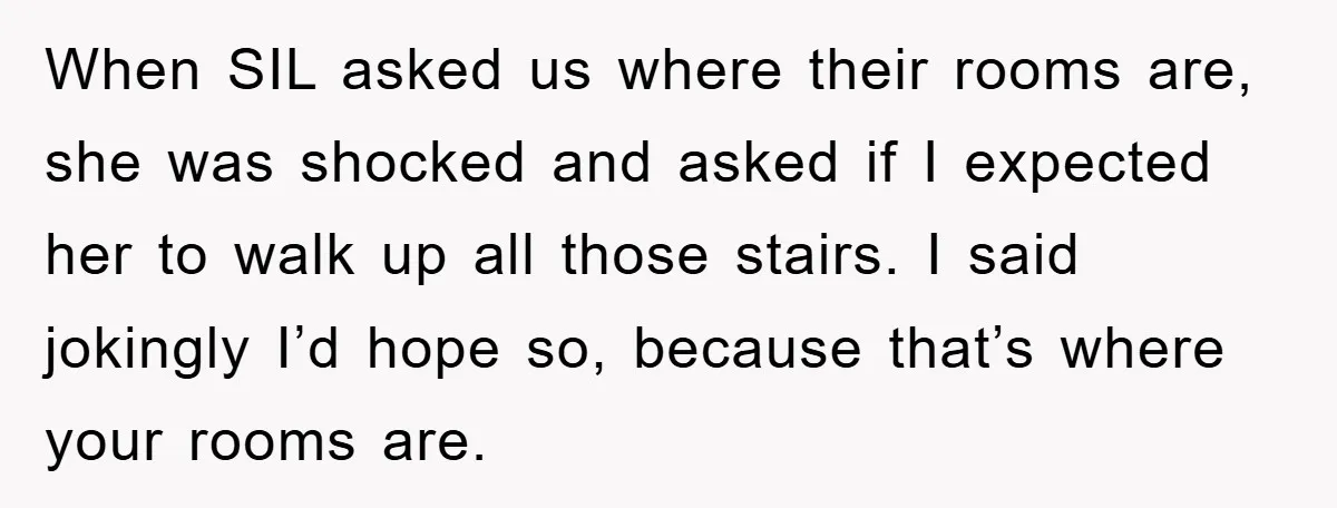 When SIL asked us where their rooms are, she was shocked and asked if I expected her to walk up all those stairs. I said jokingly I’d hope so, because...