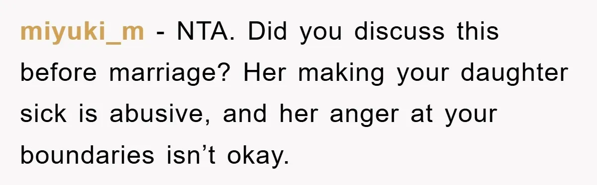 miyuki_m − NTA. Did you discuss this before marriage? Her making your daughter sick is abusive, and her anger at your boundaries isn’t okay.