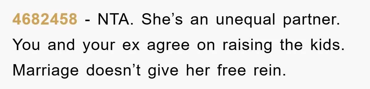 4682458 − NTA. She’s an unequal partner. You and your ex agree on raising the kids. Marriage doesn’t give her free rein.