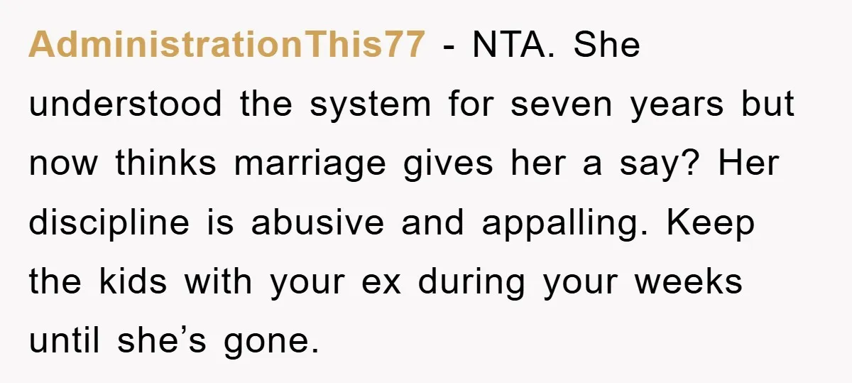 AdministrationThis77 − NTA. She understood the system for seven years but now thinks marriage gives her a say? Her discipline is abusive and appalling. Keep the kids with your ex...