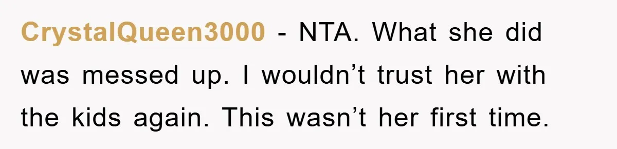CrystalQueen3000 − NTA. What she did was messed up. I wouldn’t trust her with the kids again. This wasn’t her first time.