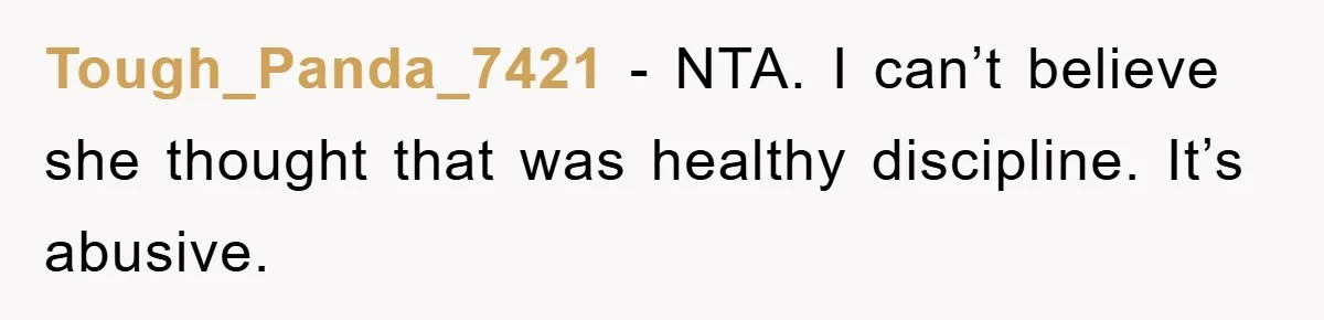 Tough_Panda_7421 − NTA. I can’t believe she thought that was healthy discipline. It’s abusive.