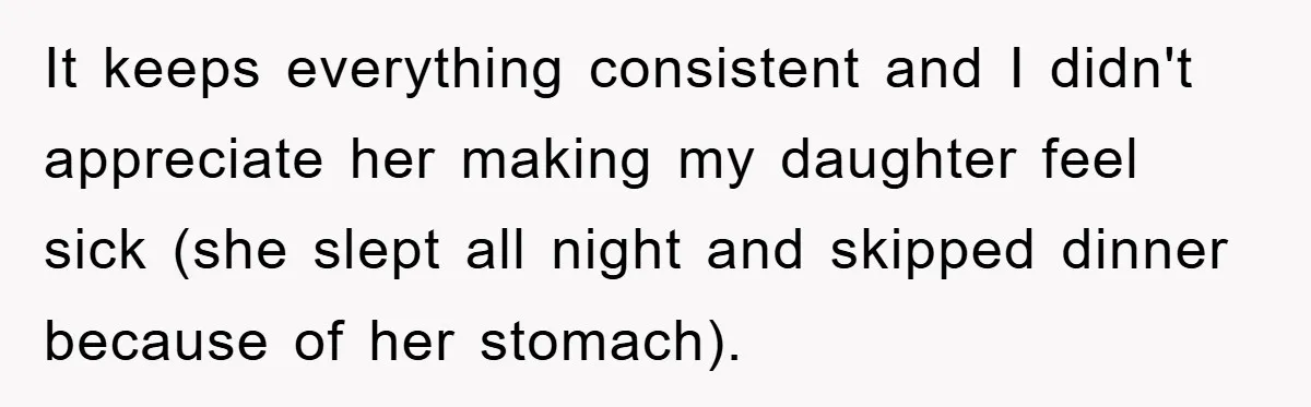 It keeps everything consistent and I didn't appreciate her making my daughter feel sick (she slept all night and skipped dinner because of her stomach).