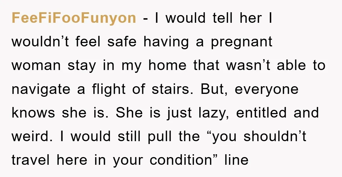 FeeFiFooFunyon − I would tell her I wouldn’t feel safe having a pregnant woman stay in my home that wasn’t able to navigate a flight of stairs. But, everyone knows...