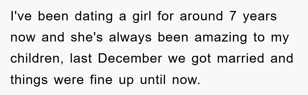 I've been dating a girl for around 7 years now and she's always been amazing to my children, last December we got married and things were fine up until now.