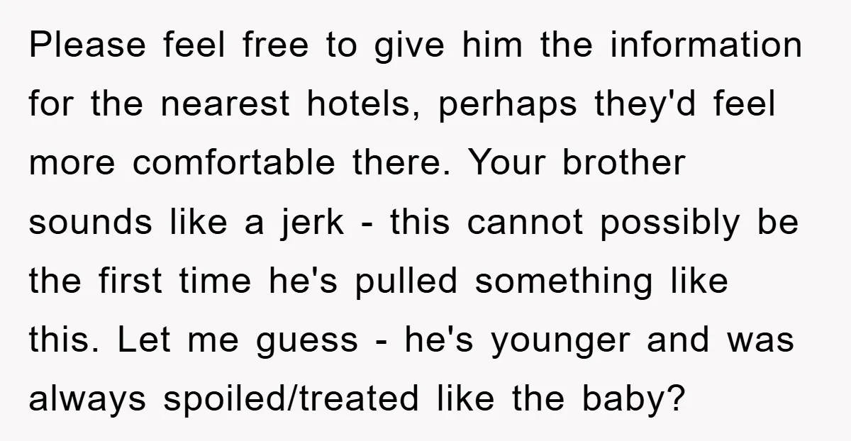Please feel free to give him the information for the nearest hotels, perhaps they'd feel more comfortable there. Your brother sounds like a jerk - this cannot possibly be the...