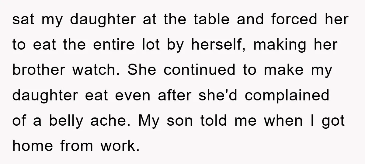 sat my daughter at the table and forced her to eat the entire lot by herself, making her brother watch. She continued to make my daughter eat even after she'd...