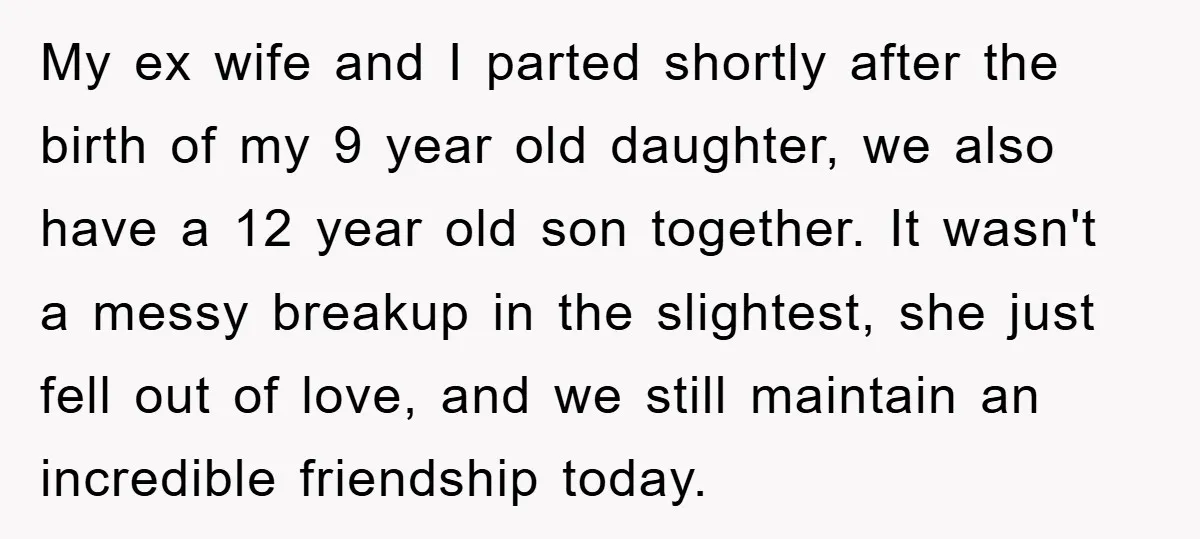 My ex wife and I parted shortly after the birth of my 9 year old daughter, we also have a 12 year old son together. It wasn't a messy breakup...