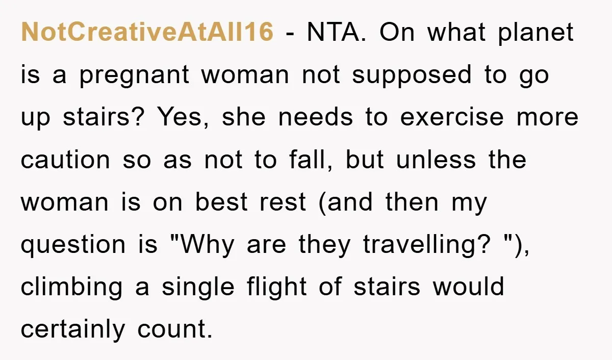 NotCreativeAtAll16 − NTA. On what planet is a pregnant woman not supposed to go up stairs? Yes, she needs to exercise more caution so as not to fall, but unless...