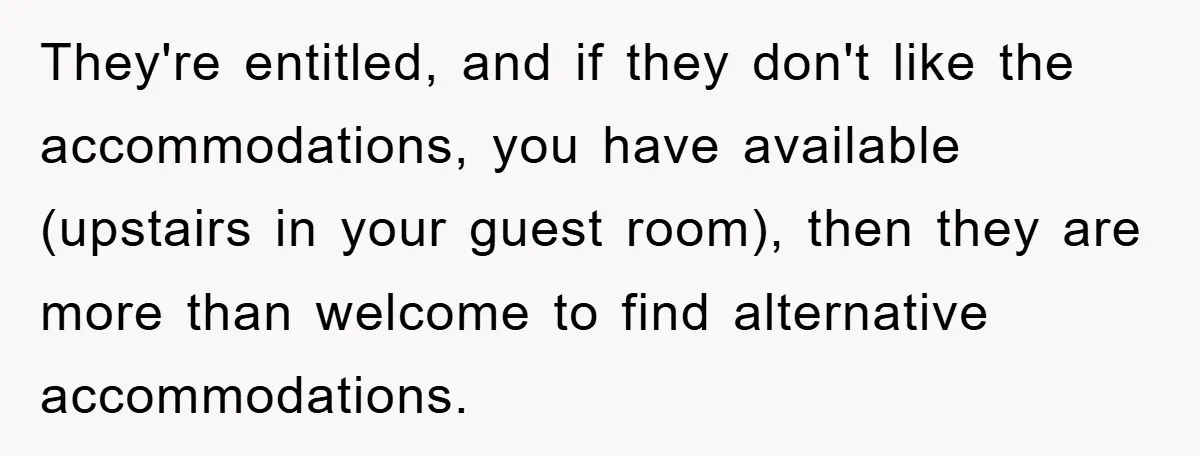 They're entitled, and if they don't like the accommodations, you have available (upstairs in your guest room), then they are more than welcome to find alternative accommodations.