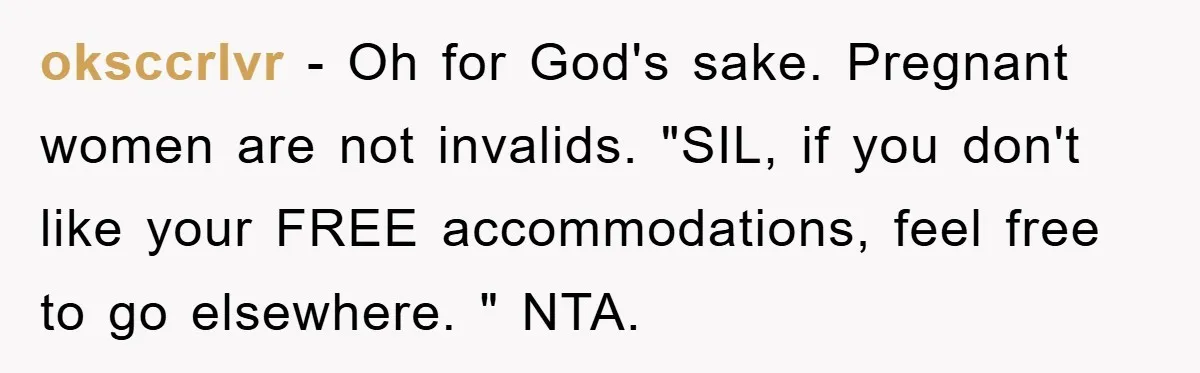 oksccrlvr − Oh for God's sake. Pregnant women are not invalids. "SIL, if you don't like your FREE accommodations, feel free to go elsewhere. " NTA.