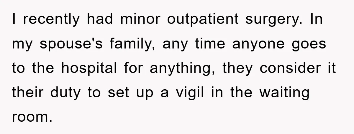 I recently had minor outpatient surgery. In my spouse's family, any time anyone goes to the hospital for anything, they consider it their duty to set up a vigil in...
