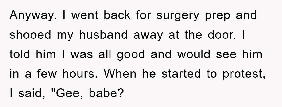 Anyway. I went back for surgery prep and shooed my husband away at the door. I told him I was all good and would see him in a few hours....