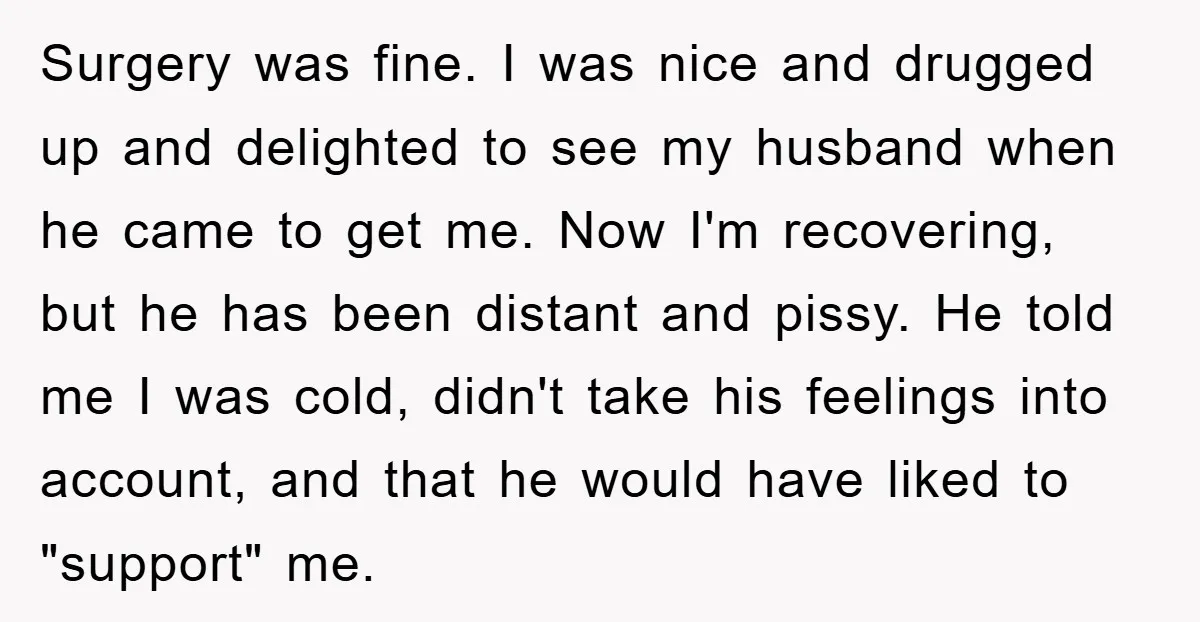 Surgery was fine. I was nice and drugged up and delighted to see my husband when he came to get me. Now I'm recovering, but he has been distant and...