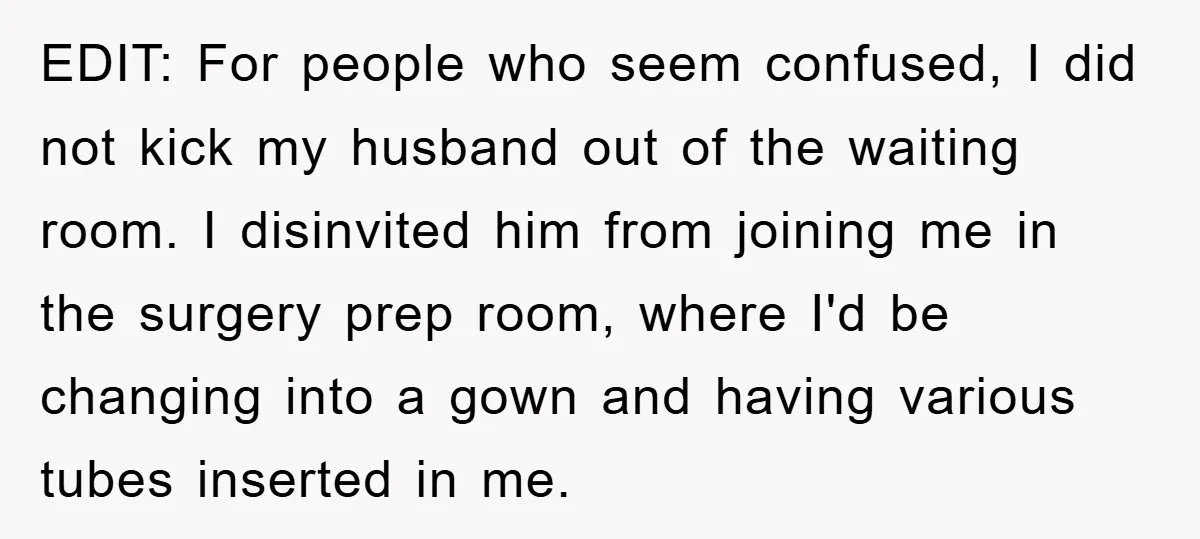 EDIT: For people who seem confused, I did not kick my husband out of the waiting room. I disinvited him from joining me in the surgery prep room, where I'd...