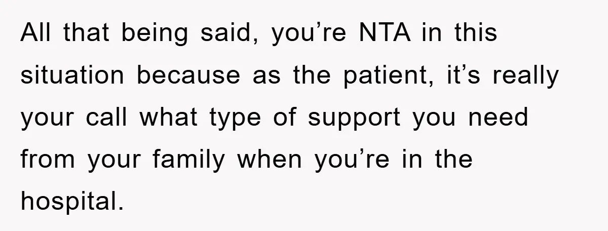 All that being said, you’re NTA in this situation because as the patient, it’s really your call what type of support you need from your family when you’re in the...