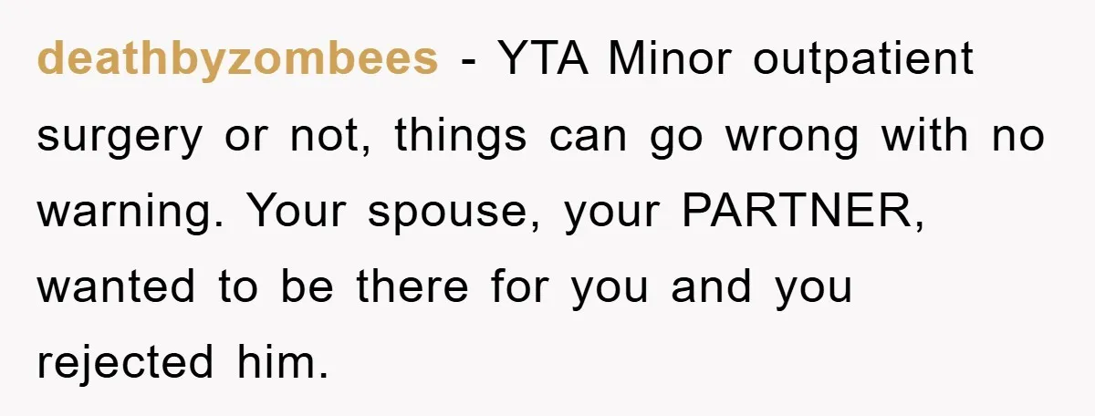 deathbyzombees − YTA Minor outpatient surgery or not, things can go wrong with no warning. Your spouse, your PARTNER, wanted to be there for you and you rejected him.