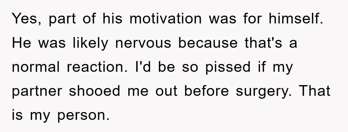 Yes, part of his motivation was for himself. He was likely nervous because that's a normal reaction. I'd be so pissed if my partner shooed me out before surgery. That...