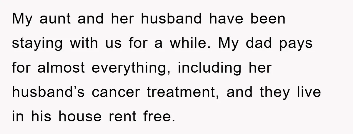 My aunt and her husband have been staying with us for a while. My dad pays for almost everything, including her husband’s cancer treatment, and they live in his house...
