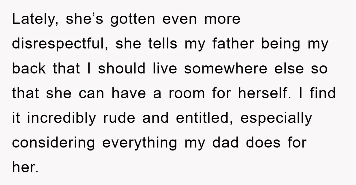 Lately, she’s gotten even more disrespectful, she tells my father being my back that I should live somewhere else so that she can have a room for herself. I find...