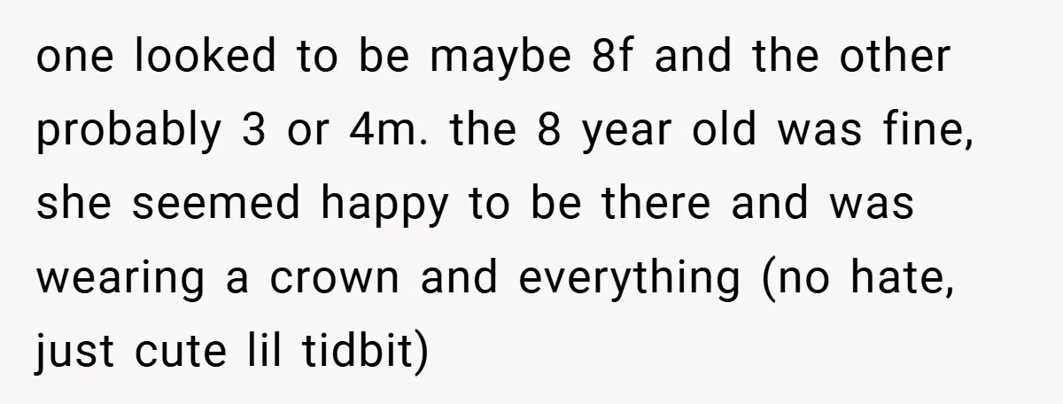 one looked to be maybe 8f and the other probably 3 or 4m. the 8 year old was fine, she seemed happy to be there and was wearing a crown...