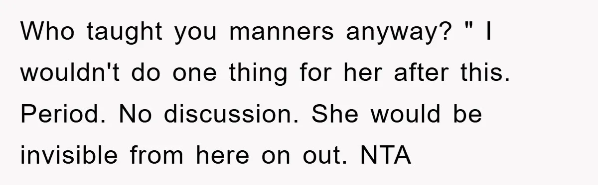 Who taught you manners anyway? " I wouldn't do one thing for her after this. Period. No discussion. She would be invisible from here on out. NTA