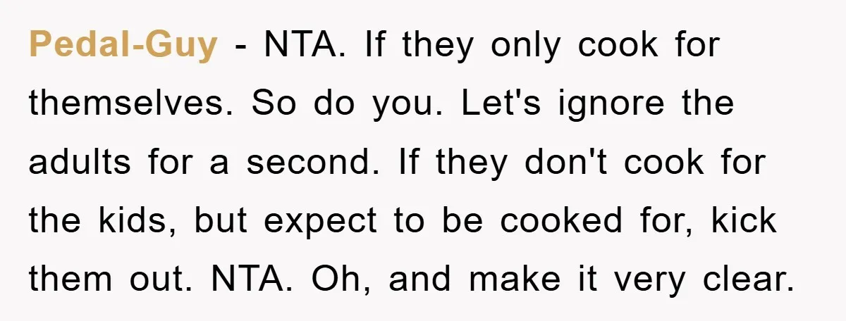 Pedal-Guy − NTA. If they only cook for themselves. So do you. Let's ignore the adults for a second. If they don't cook for the kids, but expect to be...