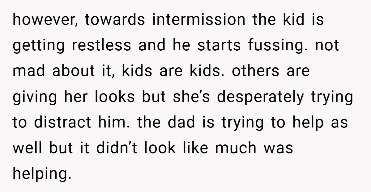 however, towards intermission the kid is getting restless and he starts fussing. not mad about it, kids are kids. others are giving her looks but she’s desperately trying to distract...