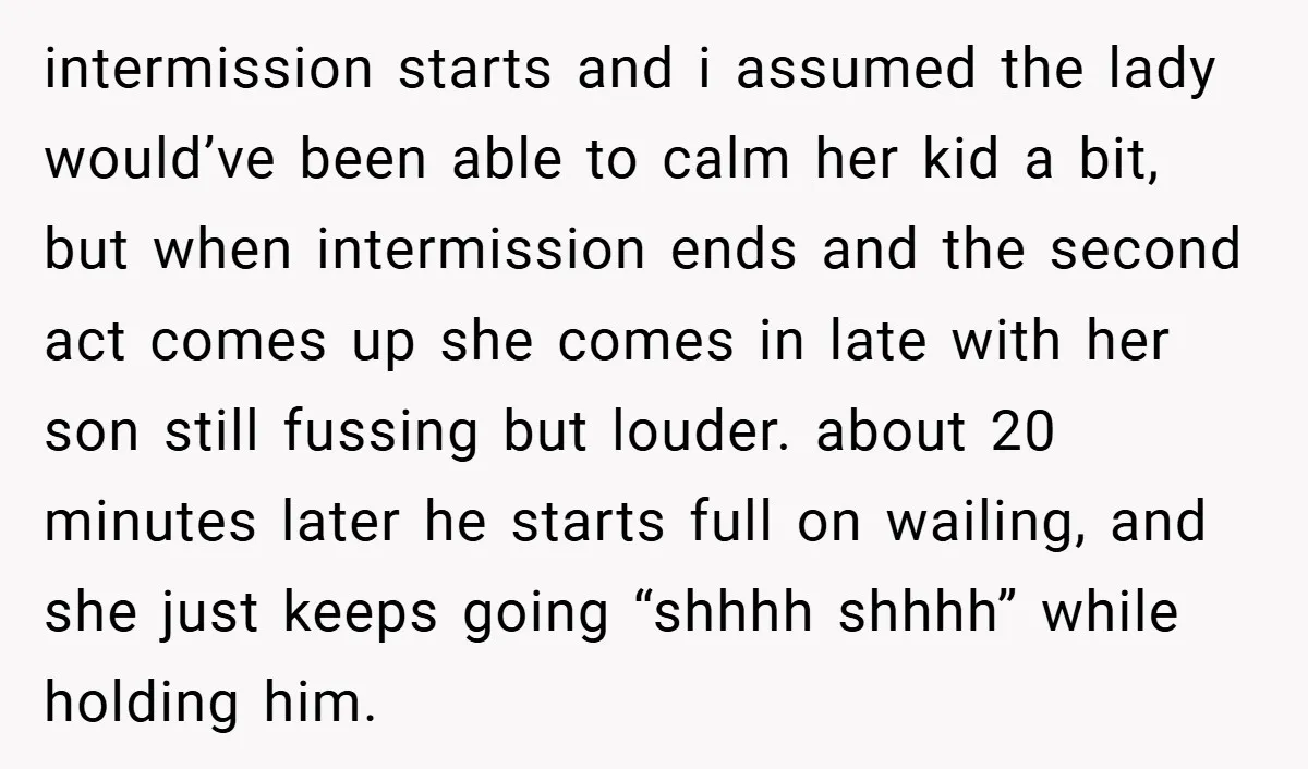intermission starts and i assumed the lady would’ve been able to calm her kid a bit, but when intermission ends and the second act comes up she comes in late...