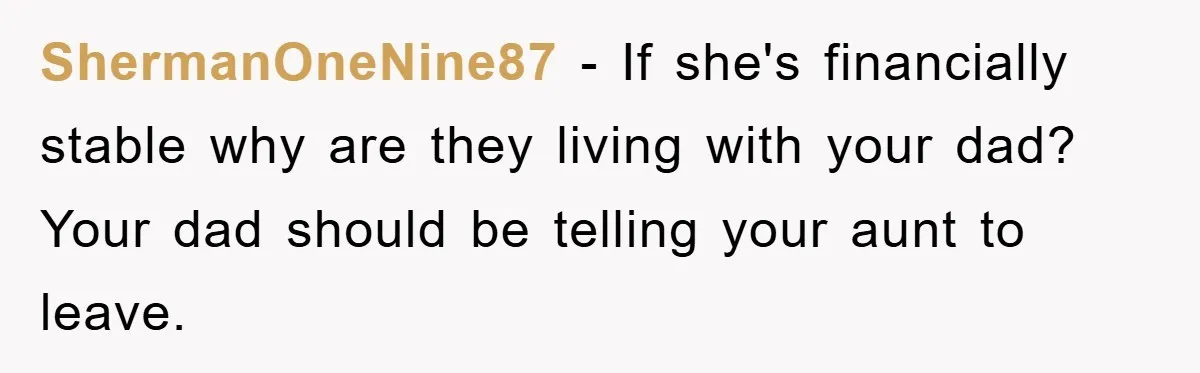 ShermanOneNine87 − If she's financially stable why are they living with your dad? Your dad should be telling your aunt to leave.