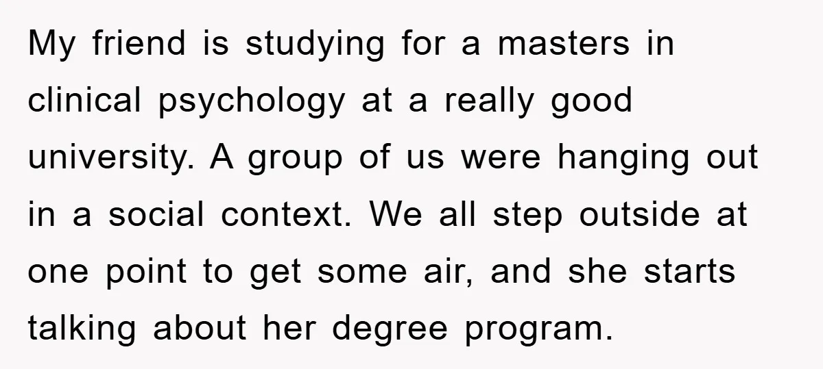 My friend is studying for a masters in clinical psychology at a really good university. A group of us were hanging out in a social context. We all step outside...