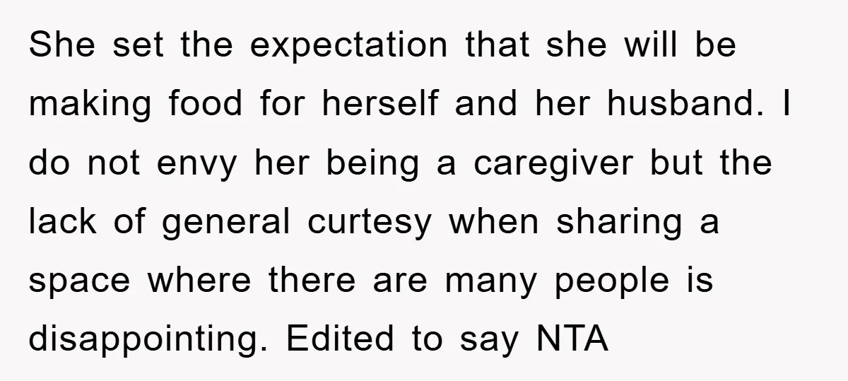 She set the expectation that she will be making food for herself and her husband. I do not envy her being a caregiver but the lack of general curtesy when...