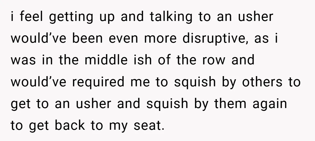 i feel getting up and talking to an usher would’ve been even more disruptive, as i was in the middle ish of the row and would’ve required me to squish...