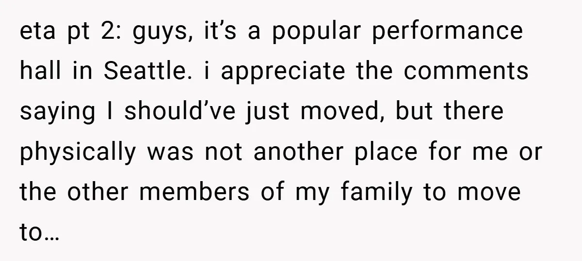 eta pt 2: guys, it’s a popular performance hall in Seattle. i appreciate the comments saying I should’ve just moved, but there physically was not another place for me or...