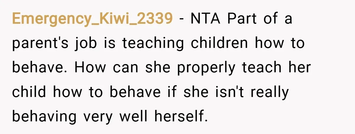 Emergency_Kiwi_2339 − NTA Part of a parent's job is teaching children how to behave. How can she properly teach her child how to behave if she isn't really behaving very...