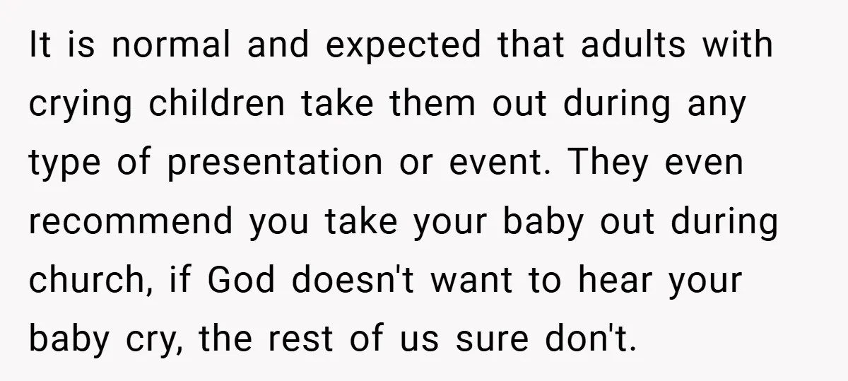 It is normal and expected that adults with crying children take them out during any type of presentation or event. They even recommend you take your baby out during church,...