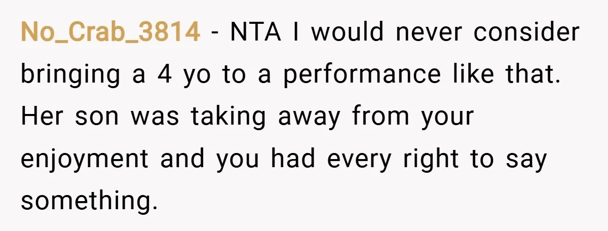 No_Crab_3814 − NTA I would never consider bringing a 4 yo to a performance like that. Her son was taking away from your enjoyment and you had every right to...
