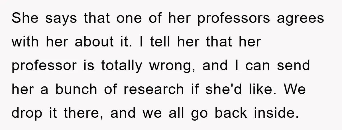 She says that one of her professors agrees with her about it. I tell her that her professor is totally wrong, and I can send her a bunch of research...