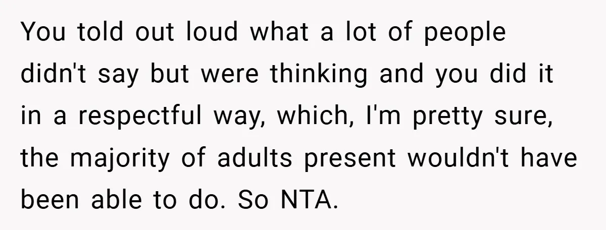 You told out loud what a lot of people didn't say but were thinking and you did it in a respectful way, which, I'm pretty sure, the majority of adults...